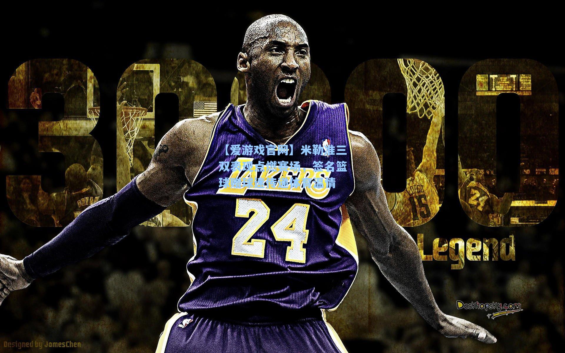 【爱游戏官网】米勒准三双表现点燃赛场，签名篮球赠球迷传递体育温情