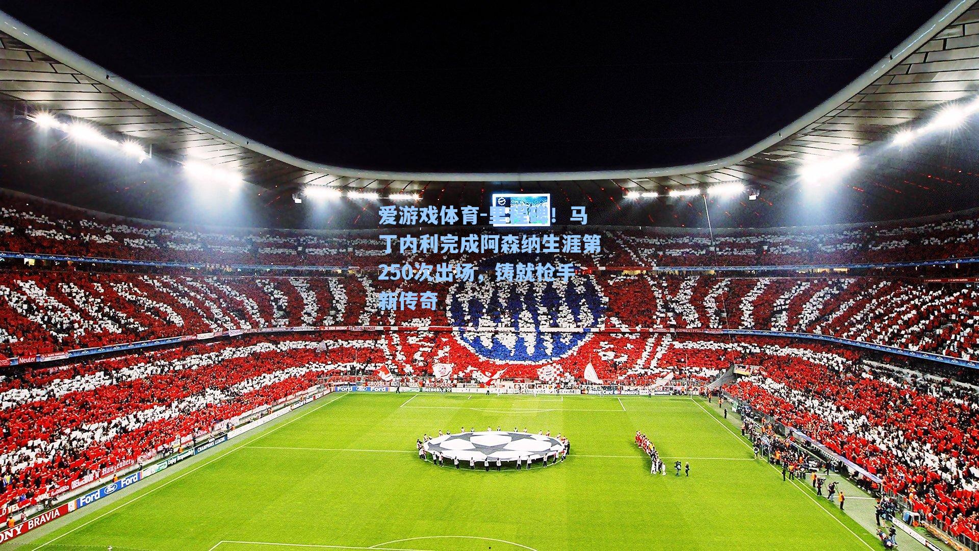 里程碑!马丁内利完成阿森纳生涯第250次出场,铸就枪手新传奇