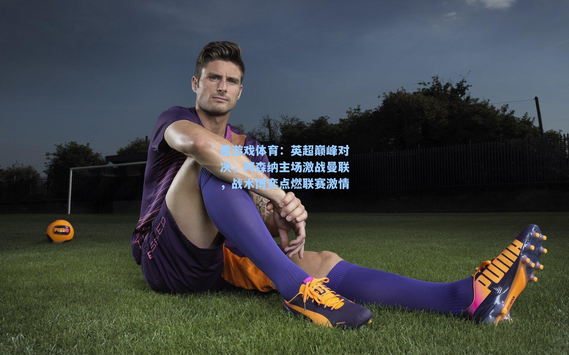 爱游戏体育：英超巅峰对决，阿森纳主场激战曼联，战术博弈点燃联赛激情