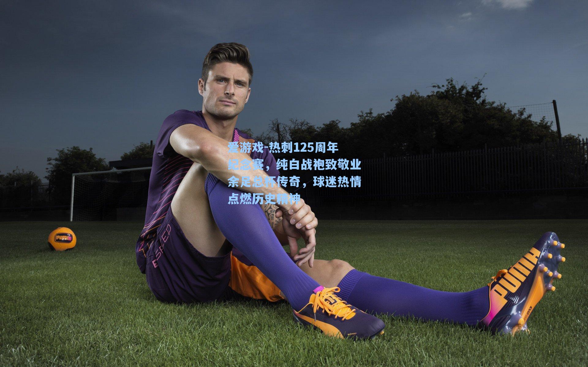 热刺125周年纪念赛，纯白战袍致敬业余足总杯传奇，球迷热情点燃历史精神