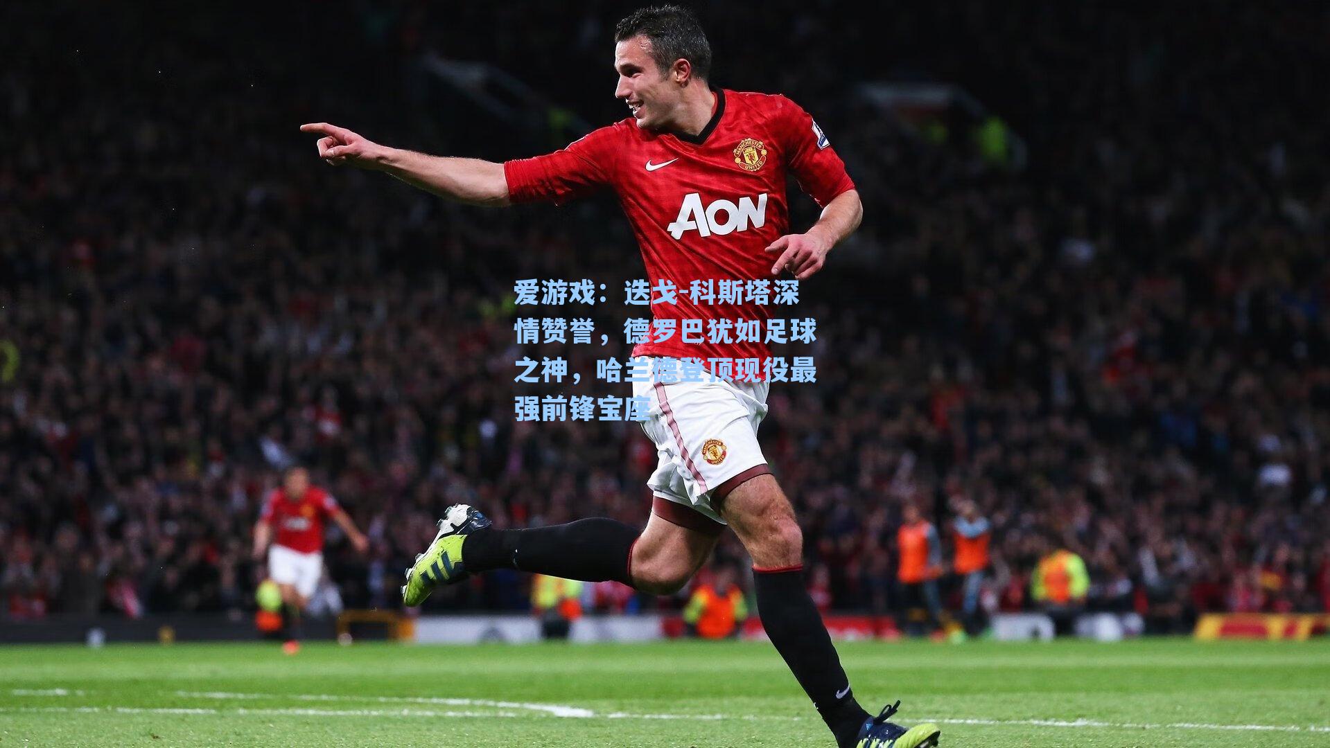 爱游戏：迭戈-科斯塔深情赞誉，德罗巴犹如足球之神，哈兰德登顶现役最强前锋宝座