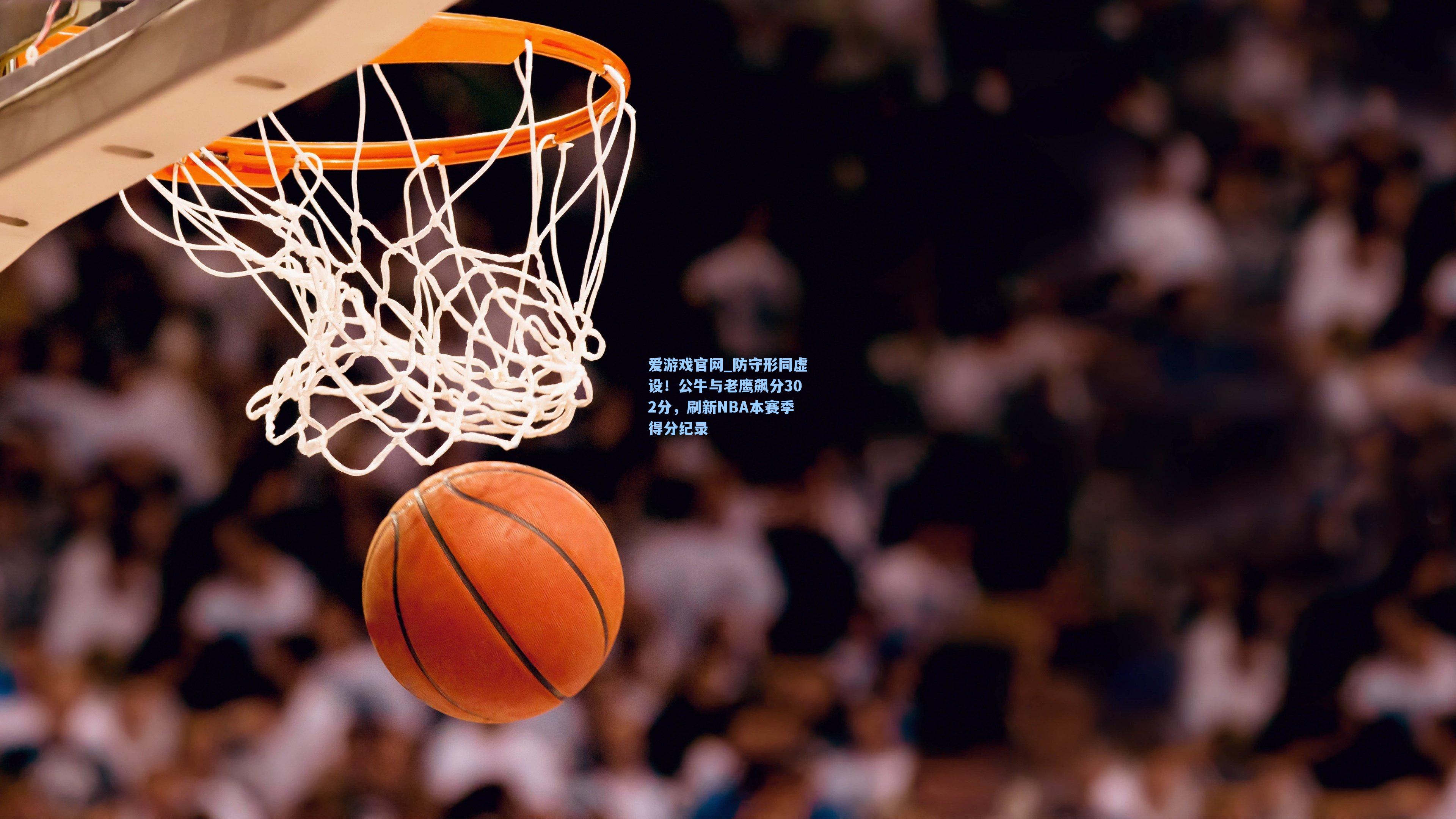 爱游戏官网_防守形同虚设！公牛与老鹰飙分302分，刷新NBA本赛季得分纪录