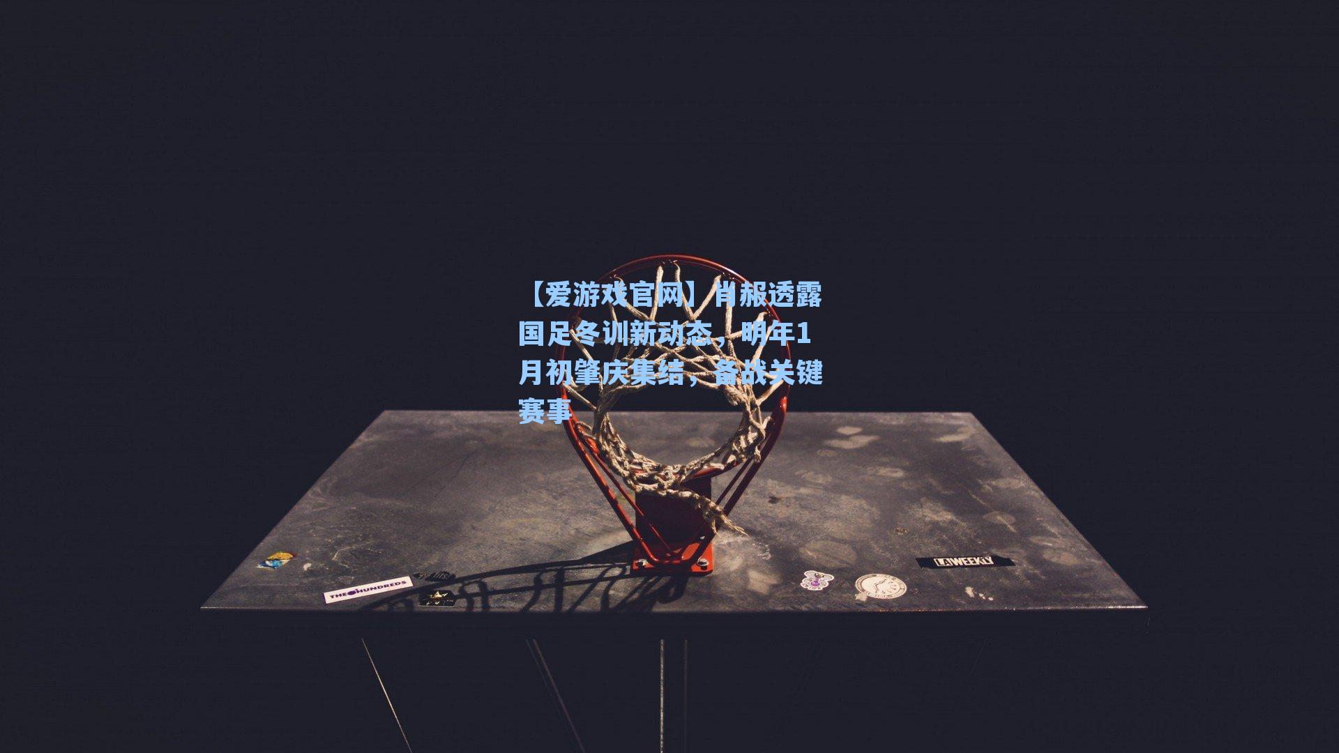 【爱游戏官网】肖赧透露国足冬训新动态，明年1月初肇庆集结，备战关键赛事